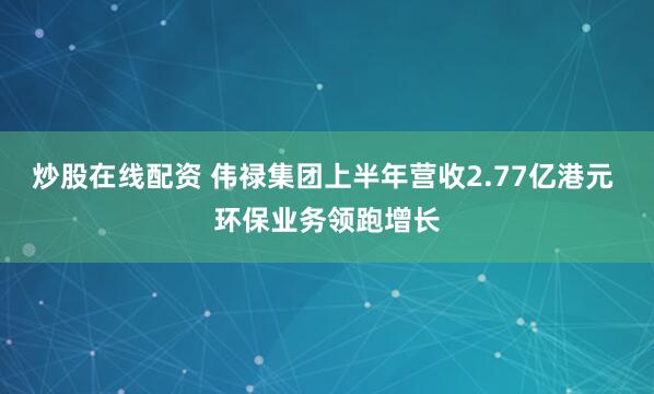 炒股在线配资 伟禄集团上半年营收2.77亿港元 环保业务领跑增长