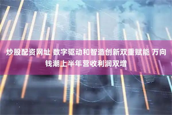炒股配资网址 数字驱动和智造创新双重赋能 万向钱潮上半年营收利润双增