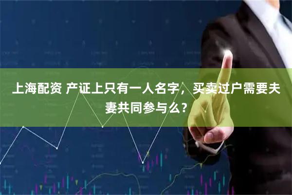 上海配资 产证上只有一人名字，买卖过户需要夫妻共同参与么？
