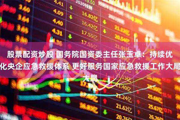 股票配资炒股 国务院国资委主任张玉卓：持续优化央企应急救援体系 更好服务国家应急救援工作大局