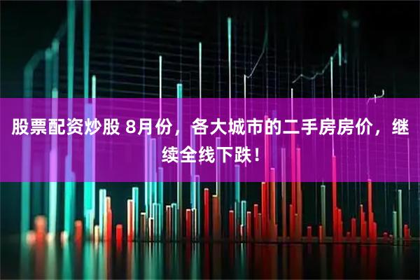 股票配资炒股 8月份,各大城市的二手房房价,继续全线下跌!