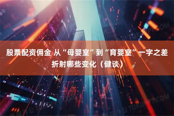 股票配资佣金 从“母婴室”到“育婴室”一字之差折射哪些变化（健谈）