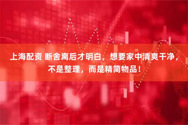 上海配资 断舍离后才明白，想要家中清爽干净，不是整理，而是精简物品！