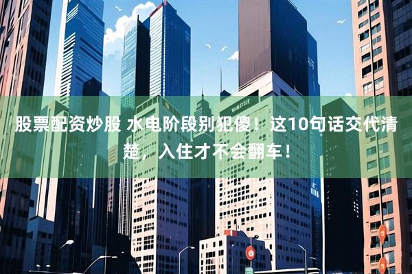 股票配资炒股 水电阶段别犯傻！这10句话交代清楚，入住才不会翻车！