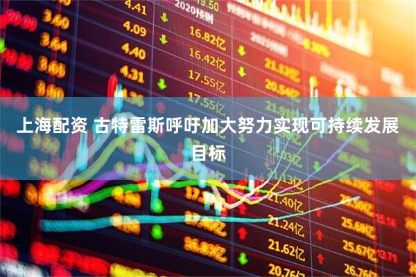 上海配资 古特雷斯呼吁加大努力实现可持续发展目标