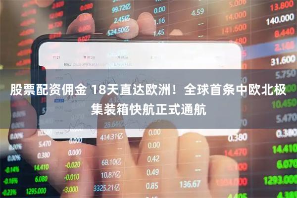 股票配资佣金 18天直达欧洲！全球首条中欧北极集装箱快航正式通航