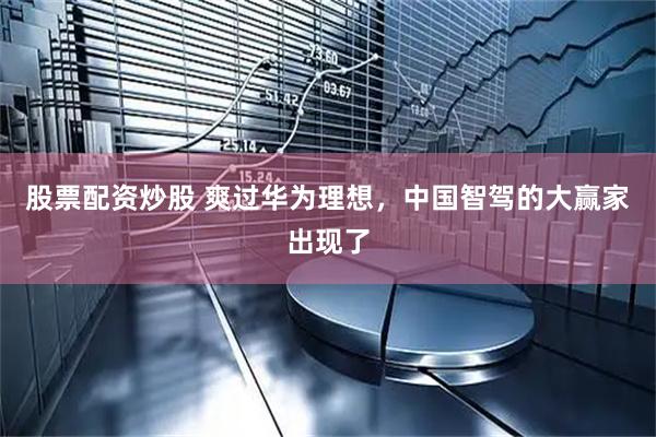 股票配资炒股 爽过华为理想，中国智驾的大赢家出现了