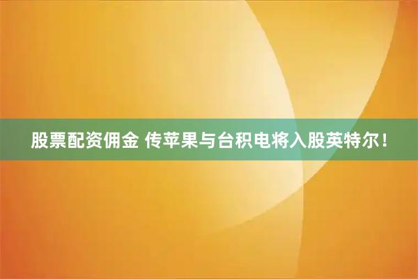 股票配资佣金 传苹果与台积电将入股英特尔！