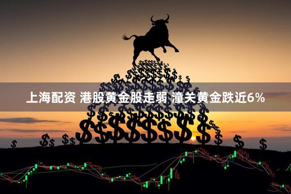 上海配资 港股黄金股走弱 潼关黄金跌近6%