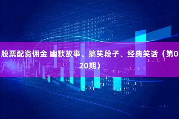 股票配资佣金 幽默故事、搞笑段子、经典笑话（第020期）