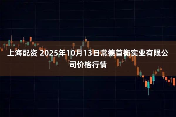 上海配资 2025年10月13日常德首衡实业有限公司价格行情