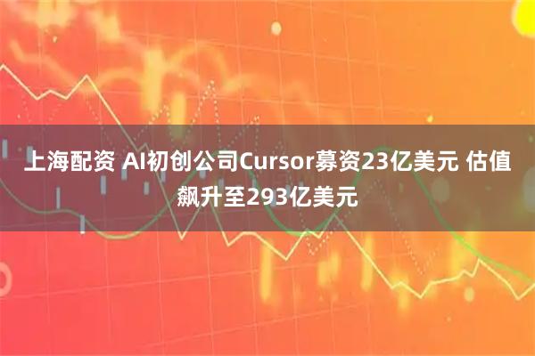 上海配资 AI初创公司Cursor募资23亿美元 估值飙升至293亿美元