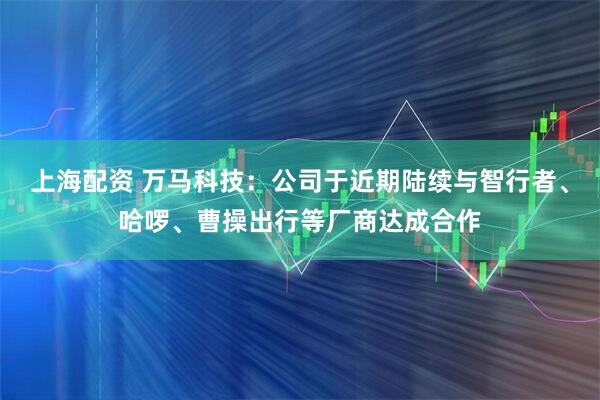 上海配资 万马科技：公司于近期陆续与智行者、哈啰、曹操出行等厂商达成合作