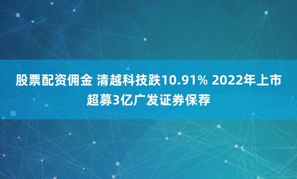 股票配资佣金 清越科技跌10.91% 2022年上市超募3亿广发证券保荐