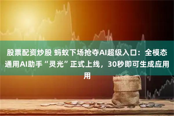 股票配资炒股 蚂蚁下场抢夺AI超级入口：全模态通用AI助手“灵光”正式上线，30秒即可生成应用