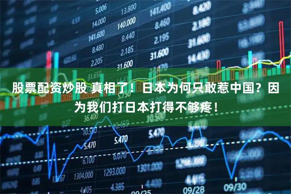 股票配资炒股 真相了！日本为何只敢惹中国？因为我们打日本打得不够疼！