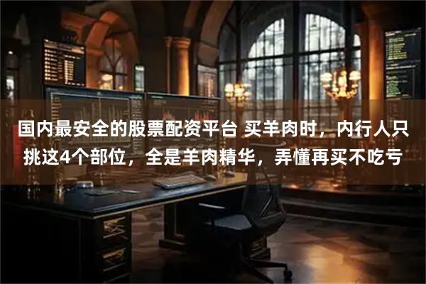 国内最安全的股票配资平台 买羊肉时，内行人只挑这4个部位，全是羊肉精华，弄懂再买不吃亏