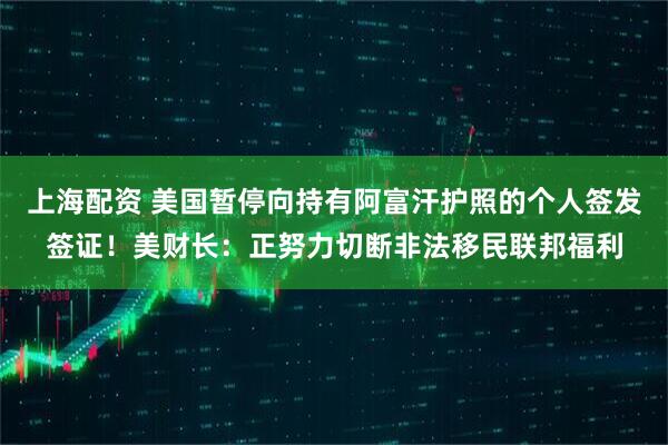 上海配资 美国暂停向持有阿富汗护照的个人签发签证！美财长：正努力切断非法移民联邦福利
