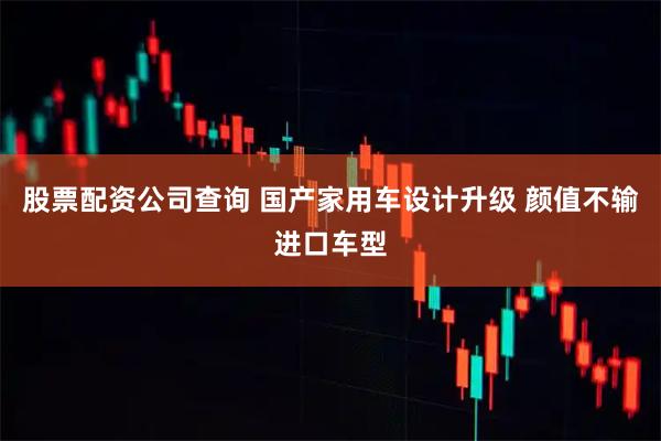 股票配资公司查询 国产家用车设计升级 颜值不输进口车型