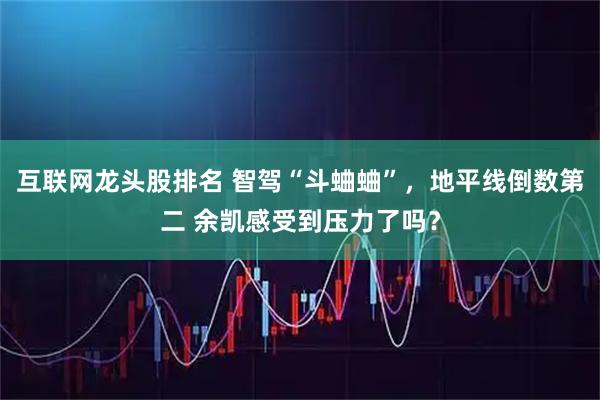 互联网龙头股排名 智驾“斗蛐蛐”，地平线倒数第二 余凯感受到压力了吗？