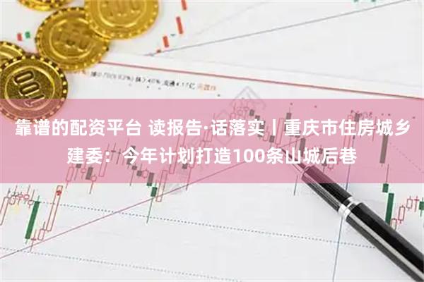 靠谱的配资平台 读报告·话落实丨重庆市住房城乡建委：今年计划打造100条山城后巷