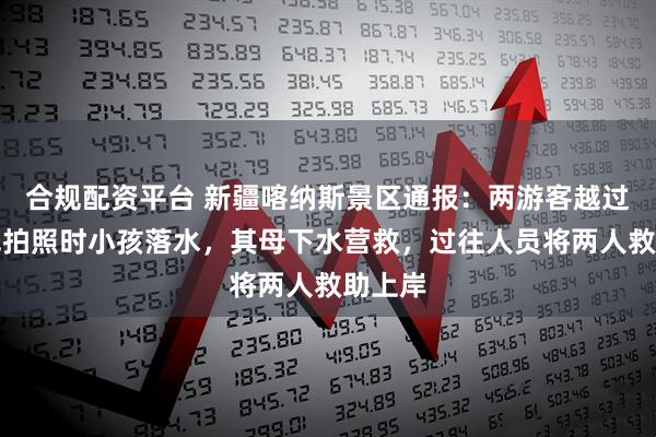 合规配资平台 新疆喀纳斯景区通报：两游客越过警戒线拍照时小孩落水，其母下水营救，过往人员将两人救助上岸