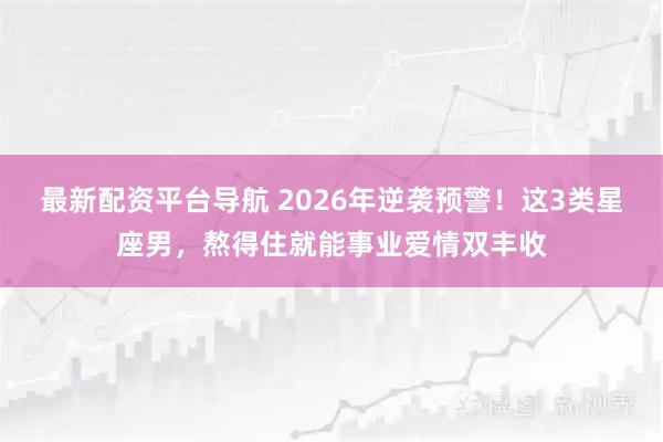 最新配资平台导航 2026年逆袭预警！这3类星座男，熬得住就能事业爱情双丰收