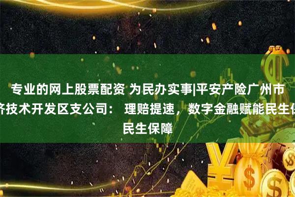 专业的网上股票配资 为民办实事|平安产险广州市经济技术开发区支公司： 理赔提速，数字金融赋能民生保障