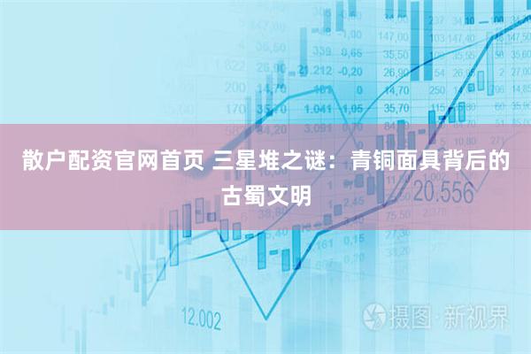 散户配资官网首页 三星堆之谜：青铜面具背后的古蜀文明