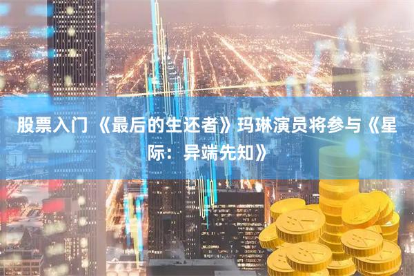 股票入门 《最后的生还者》玛琳演员将参与《星际：异端先知》