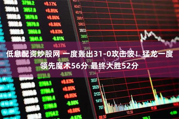 低息配资炒股网 一度轰出31-0攻击波！猛龙一度领先魔术56分 最终大胜52分