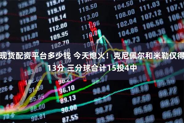 现货配资平台多少钱 今天熄火！克尼佩尔和米勒仅得13分 三分球合计15投4中