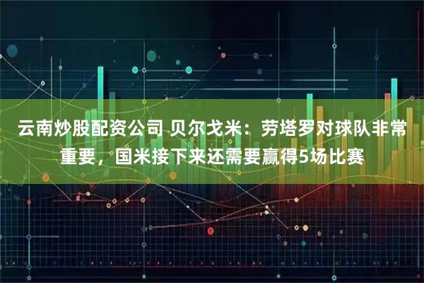 云南炒股配资公司 贝尔戈米:劳塔罗对球队非常重要,国米接下来还需要赢得5场比赛