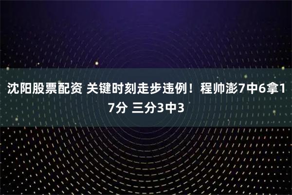 沈阳股票配资 关键时刻走步违例！程帅澎7中6拿17分 三分3中3