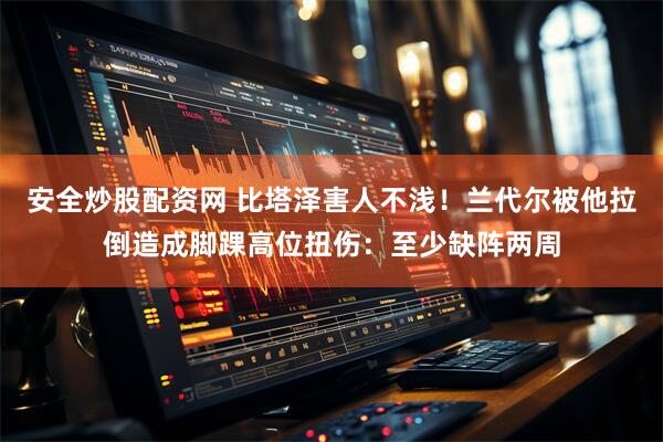 安全炒股配资网 比塔泽害人不浅！兰代尔被他拉倒造成脚踝高位扭伤：至少缺阵两周