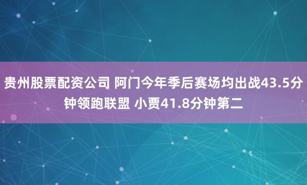 贵州股票配资公司 阿门今年季后赛场均出战43.5分钟领跑联盟 小贾41.8分钟第二