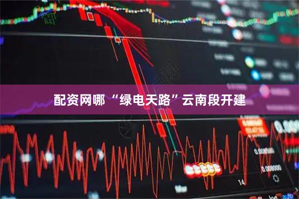 配资网哪 “绿电天路”云南段开建