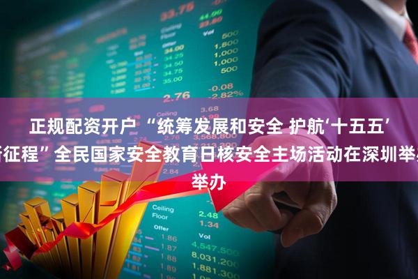 正规配资开户 “统筹发展和安全 护航‘十五五’新征程”全民国家安全教育日核安全主场活动在深圳举办