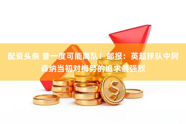配资头条 曾一度可能离队！邮报：英超球队中阿森纳当初对梅努的追求最强烈