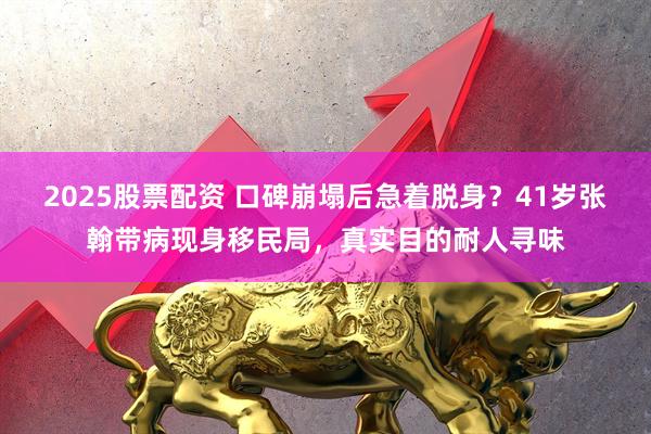 2025股票配资 口碑崩塌后急着脱身？41岁张翰带病现身移民局，真实目的耐人寻味
