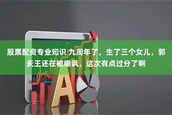 股票配资专业知识 九周年了，生了三个女儿，郭天王还在被嘲讽，这次有点过分了啊