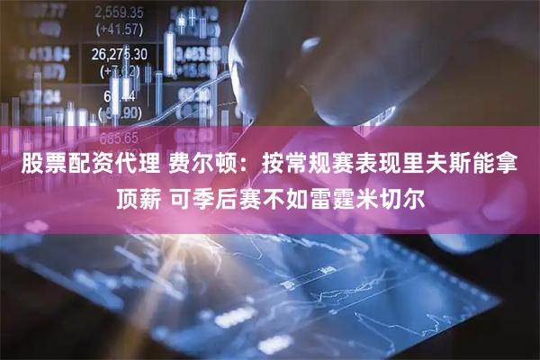 股票配资代理 费尔顿：按常规赛表现里夫斯能拿顶薪 可季后赛不如雷霆米切尔