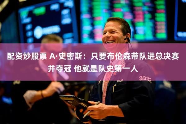 配资炒股票 A·史密斯：只要布伦森带队进总决赛并夺冠 他就是队史第一人