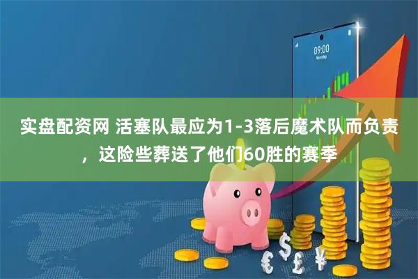 实盘配资网 活塞队最应为1-3落后魔术队而负责，这险些葬送了他们60胜的赛季
