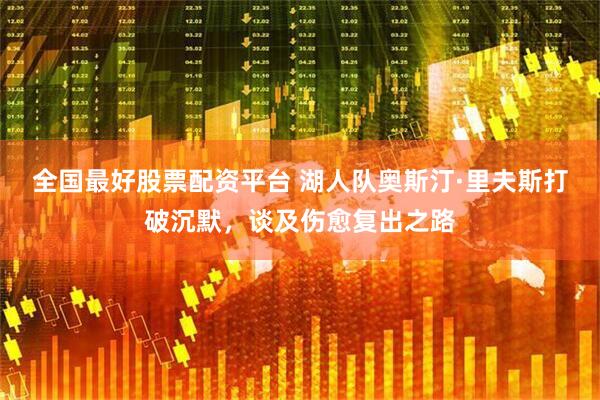 全国最好股票配资平台 湖人队奥斯汀·里夫斯打破沉默，谈及伤愈复出之路