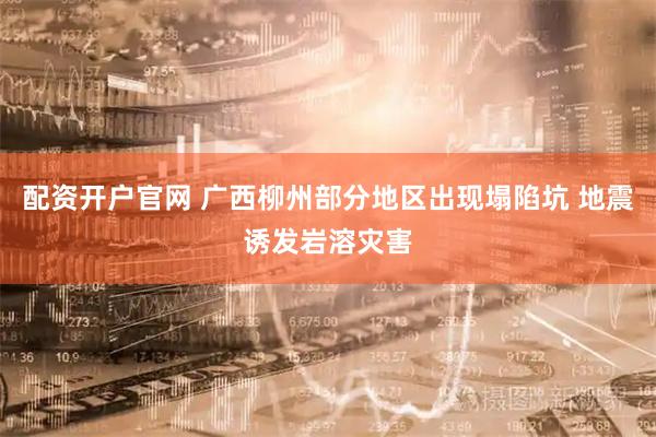 配资开户官网 广西柳州部分地区出现塌陷坑 地震诱发岩溶灾害