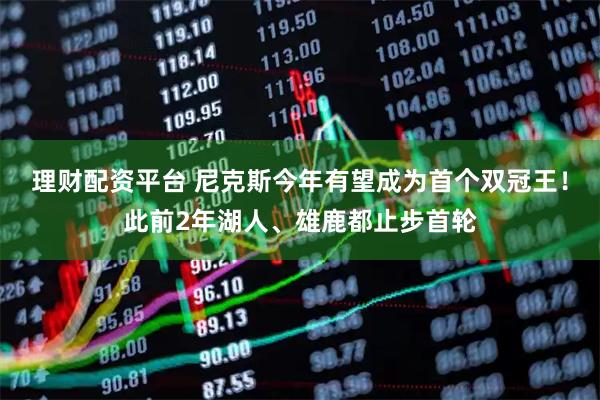 理财配资平台 尼克斯今年有望成为首个双冠王！此前2年湖人、雄鹿都止步首轮