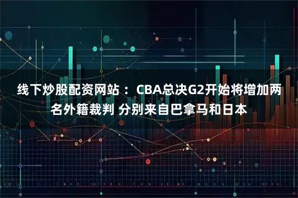 线下炒股配资网站 ：CBA总决G2开始将增加两名外籍裁判 分别来自巴拿马和日本