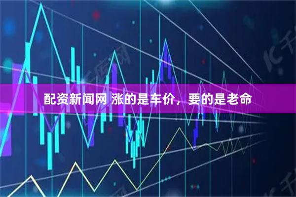 配资新闻网 涨的是车价，要的是老命