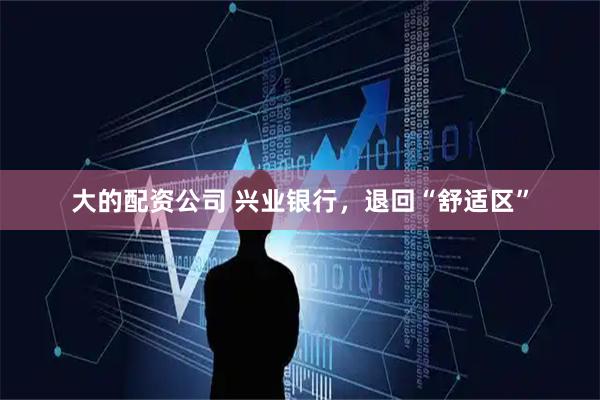 大的配资公司 兴业银行，退回“舒适区”